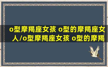 o型摩羯座女孩 o型的摩羯座女人/o型摩羯座女孩 o型的摩羯座女人-我的网站